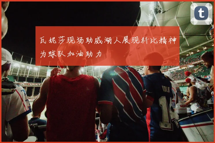 瓦妮莎现场助威湖人展现科比精神为球队加油助力