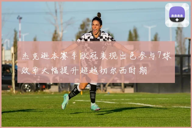 杰克逊本赛季欧冠表现出色参与7球效率大幅提升超越切尔西时期